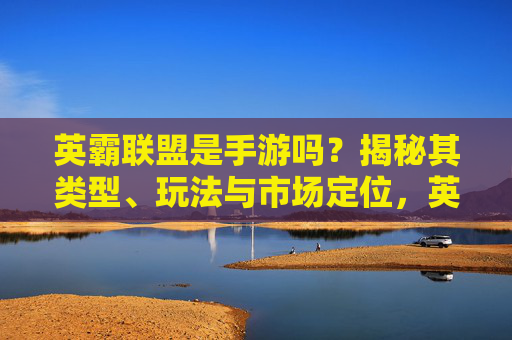英霸联盟是手游吗？揭秘其类型、玩法与市场定位，英霸联盟是手游吗？揭秘其类型、玩法与市场定位