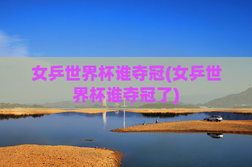 女乒世界杯谁夺冠(女乒世界杯谁夺冠了)