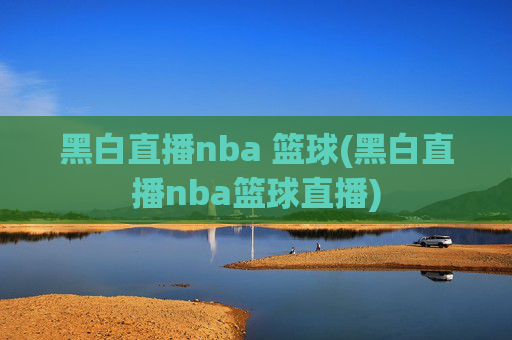 黑白直播nba 篮球(黑白直播nba篮球直播)