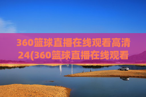 360篮球直播在线观看高清24(360篮球直播在线观看高清24小时)