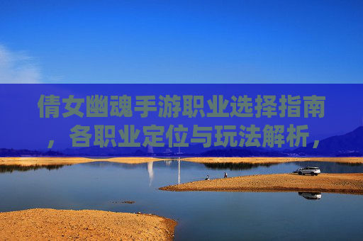 倩女幽魂手游职业选择指南，各职业定位与玩法解析，哪个更适合你？倩女幽魂手游职业选择指南，各职业定位与玩法解析，哪个更适合你？