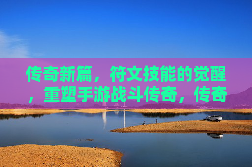 传奇新篇，符文技能的觉醒，重塑手游战斗传奇，传奇新篇，符文技能的觉醒，重塑手游战斗传奇