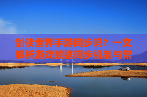 剑侠世界手游同步吗？一文解析游戏数据同步机制与常见问题，剑侠世界手游同步吗？一文解析游戏数据同步机制与常见问题