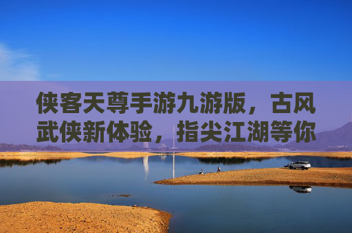 侠客天尊手游九游版,古风武侠新体验,指尖江湖等你来战