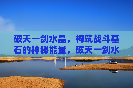破天一剑水晶，构筑战斗基石的神秘能量，破天一剑水晶，构筑战斗基石的神秘能量