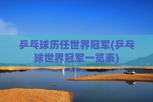 乒乓球历任世界冠军(乒乓球世界冠军一览表)