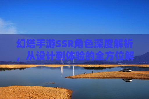 幻塔手游SSR角色深度解析，从设计到体验的全方位解读，幻塔手游SSR角色深度解析，从设计到体验的全方位解读