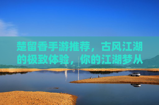 楚留香手游推荐，古风江湖的极致体验，你的江湖梦从这里启航，楚留香手游推荐，古风江湖的极致体验，开启你的江湖梦
