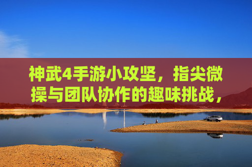 神武4手游小攻坚，指尖微操与团队协作的趣味挑战，神武4手游小攻坚，指尖微操与团队协作的趣味挑战
