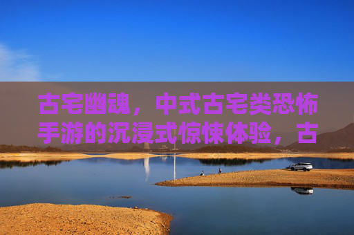 古宅幽魂,中式古宅类恐怖手游的沉浸式惊悚体验,古宅幽魂,中式古宅类恐怖手游的沉浸式惊悚体验
