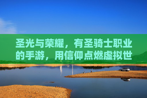 圣光与荣耀,有圣骑士职业的手游,用信仰点燃虚拟世界的守护之火,圣光与荣耀,信仰点燃的圣骑士守护之旅