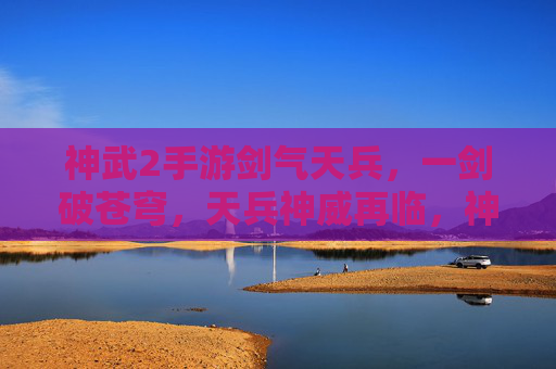 神武2手游剑气天兵，一剑破苍穹，天兵神威再临，神武2手游剑气天兵，一剑破苍穹，天兵神威再临