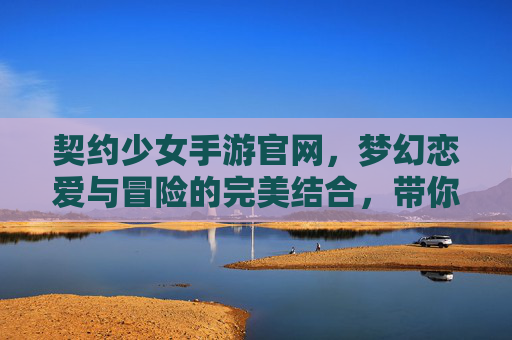 契约少女手游官网，梦幻恋爱与冒险的完美结合，带你开启奇幻之旅，契约少女手游官网，梦幻恋爱与冒险的完美结合，带你开启奇幻之旅