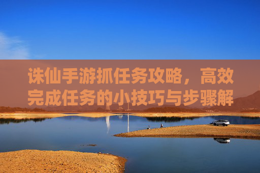 诛仙手游抓任务攻略，高效完成任务的小技巧与步骤解析，诛仙手游抓任务攻略，高效完成任务的小技巧与步骤解析