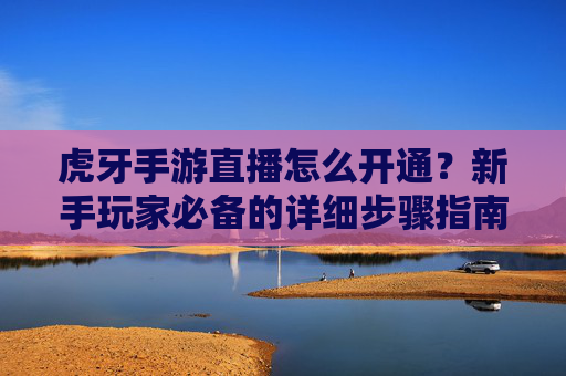 虎牙手游直播怎么开通?新手玩家必备的详细步骤指南,虎牙手游直播开通指南,新手玩家必备的详细步骤