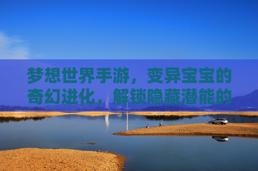 梦想世界手游，变异宝宝的奇幻进化，解锁隐藏潜能的养成新篇章，梦想世界手游，变异宝宝的奇幻进化，解锁隐藏潜能的养成新篇章