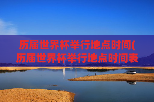 历届世界杯举行地点时间(历届世界杯举行地点时间表)