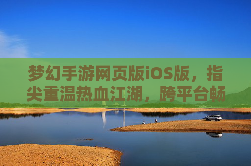 梦幻手游网页版iOS版，指尖重温热血江湖，跨平台畅玩新体验，梦幻手游网页版iOS版，指尖重温热血江湖，跨平台畅玩新体验