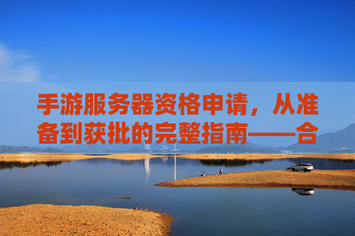 手游服务器资格申请,从准备到获批的完整指南——合规与效率并重,手游服务器资格申请,从准备到获批的完整指南——合规与效率并重