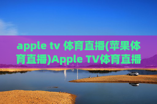 apple tv 体育直播(苹果体育直播)Apple TV体育直播,苹果体育赛事直播观看指南