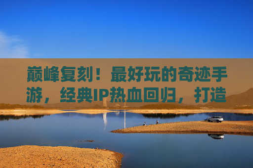 巅峰复刻!最好玩的奇迹手游,经典IP热血回归,打造沉浸式传奇体验,巅峰复刻!最好玩的奇迹手游,经典IP热血回归,打造沉浸式传奇体验