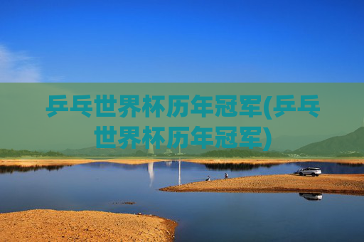 乒乓世界杯历年冠军(乒乓世界杯历年冠军)