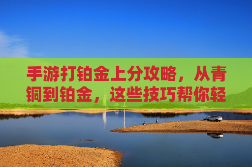 手游打铂金上分攻略,从青铜到铂金,这些技巧帮你轻松上分!手游铂金上分攻略,从青铜到铂金技巧,轻松上分!