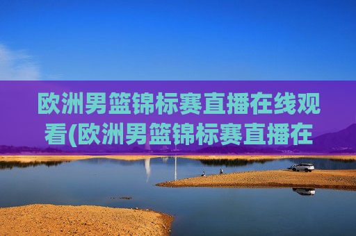 欧洲男篮锦标赛直播在线观看(欧洲男篮锦标赛直播在线观看视频)