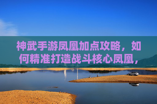 神武手游凤凰加点攻略,如何精准打造战斗核心凤凰,神武手游凤凰加点攻略,如何精准打造战斗核心凤凰