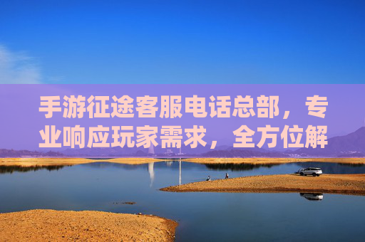 手游征途客服电话总部,专业响应玩家需求,全方位解决游戏问题,手游征途客服电话总部,专业响应玩家需求,全方位解决游戏问题