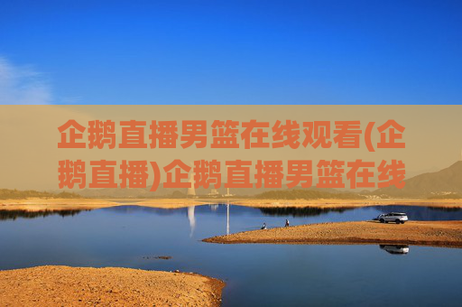 企鹅直播男篮在线观看(企鹅直播)企鹅直播男篮在线观看（官方直播平台）
