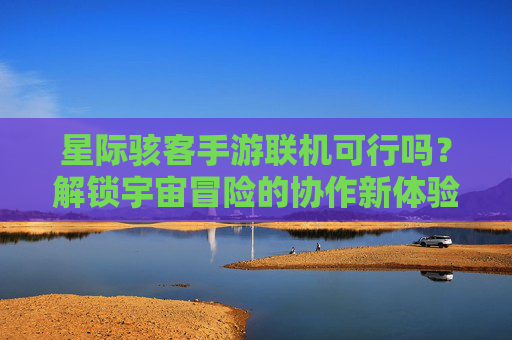 星际骇客手游联机可行吗?解锁宇宙冒险的协作新体验,星际骇客手游联机可行吗?解锁宇宙冒险的协作新体验