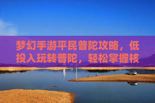 梦幻手游平民普陀攻略,低投入玩转普陀,轻松掌握核心玩法,提升团队战斗效率,梦幻手游平民普陀攻略,低投入玩转核心玩法,提升团队战斗效率