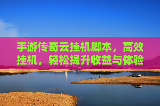 手游传奇云挂机脚本,高效挂机,轻松提升收益与体验,手游传奇云挂机脚本,高效挂机,轻松提升收益与游戏体验