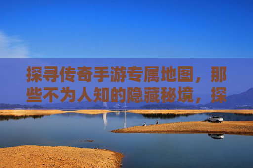 探寻传奇手游专属地图，那些不为人知的隐藏秘境，探寻传奇手游专属地图，那些不为人知的隐藏秘境