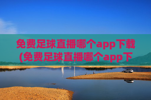 免费足球直播哪个app下载(免费足球直播哪个app下载好)