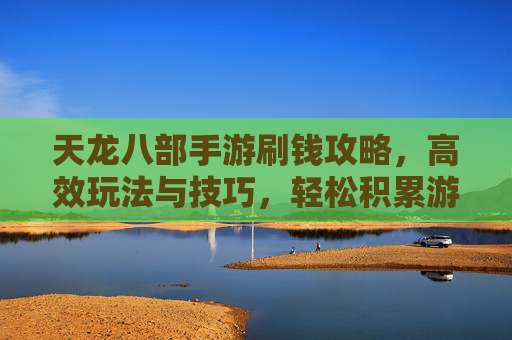 天龙八部手游刷钱攻略，高效玩法与技巧，轻松积累游戏财富，天龙八部手游刷钱攻略，高效玩法与技巧，轻松积累游戏财富