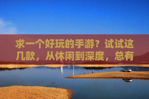 求一个好玩的手游?试试这几款,从休闲到深度,总有一款能让你上头,求一个好玩的手游?试试这几款,从休闲到深度,总有一款能让你上头