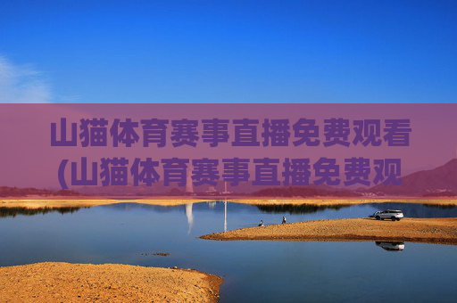 山猫体育赛事直播免费观看(山猫体育赛事直播免费观看)山猫体育赛事直播免费观看