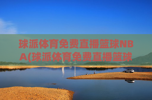 球派体育免费直播篮球NBA(球派体育免费直播篮球NBA)