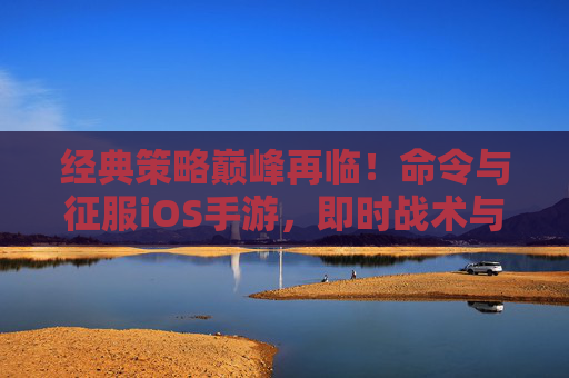 经典策略巅峰再临!命令与征服iOS手游,即时战术与基地建设的移动端新篇章,经典策略巅峰再临!命令与征服iOS手游,即时战术与基地建设的移动端新篇章