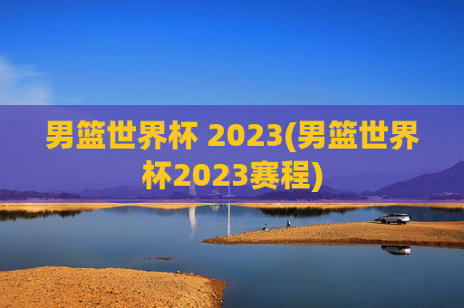 男篮世界杯 2023(男篮世界杯2023赛程)