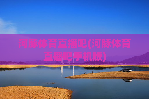 河豚体育直播吧(河豚体育直播吧手机版)