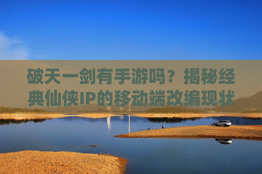破天一剑有手游吗?揭秘经典仙侠IP的移动端改编现状与可能性,破天一剑有手游吗?揭秘经典仙侠IP的移动端改编现状与可能性