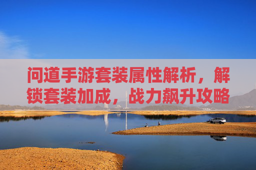 问道手游套装属性解析,解锁套装加成,战力飙升攻略,问道手游套装属性解析,解锁套装加成,战力飙升攻略