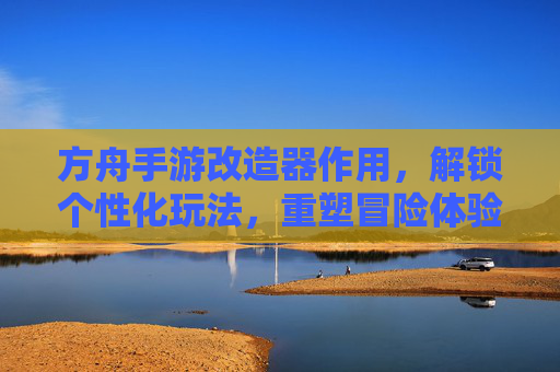 方舟手游改造器作用,解锁个性化玩法,重塑冒险体验的强大工具,方舟手游改造器,解锁个性化玩法,重塑冒险体验的强大工具