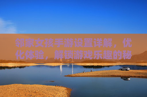 邻家女孩手游设置详解，优化体验，解锁游戏乐趣的秘籍，邻家女孩手游设置详解，优化体验，解锁游戏乐趣的秘籍