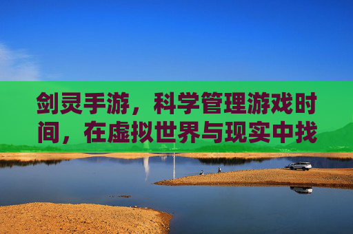 剑灵手游，科学管理游戏时间，在虚拟世界与现实中找到平衡点，剑灵手游，科学管理游戏时间，在虚拟世界与现实中找到平衡点