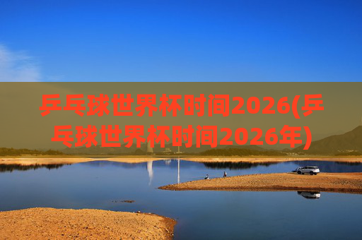 乒乓球世界杯时间2026(乒乓球世界杯时间2026年)