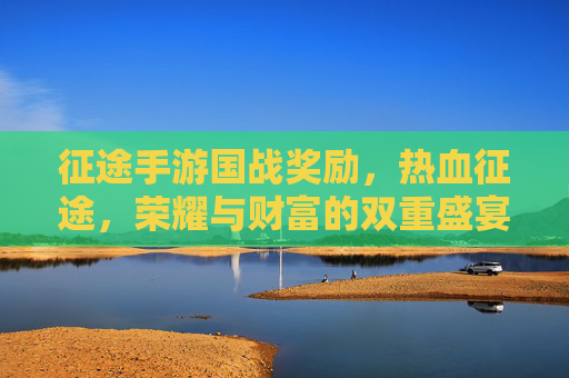 征途手游国战奖励，热血征途，荣耀与财富的双重盛宴，征途手游国战奖励，热血征途，荣耀与财富的双重盛宴